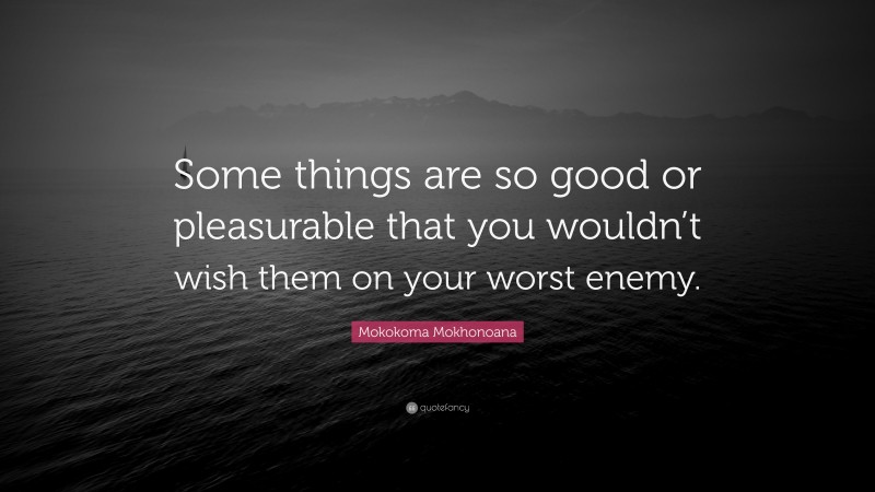 Mokokoma Mokhonoana Quote: “Some things are so good or pleasurable that you wouldn’t wish them on your worst enemy.”