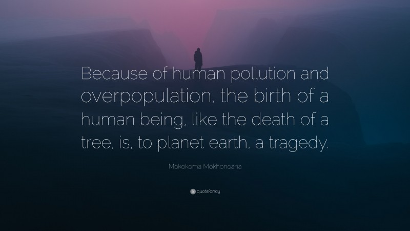 Mokokoma Mokhonoana Quote: “Because of human pollution and overpopulation, the birth of a human being, like the death of a tree, is, to planet earth, a tragedy.”