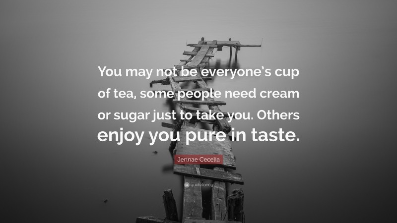 Jennae Cecelia Quote: “You may not be everyone’s cup of tea, some people need cream or sugar just to take you. Others enjoy you pure in taste.”