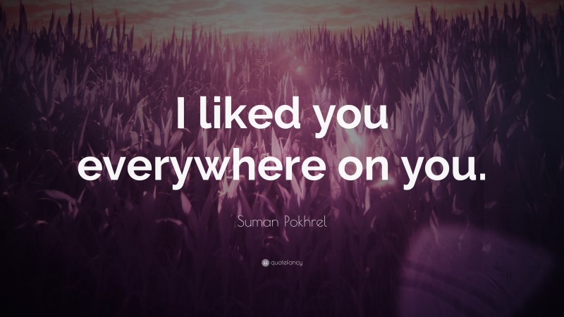 Suman Pokhrel Quote: “I liked you everywhere on you.”