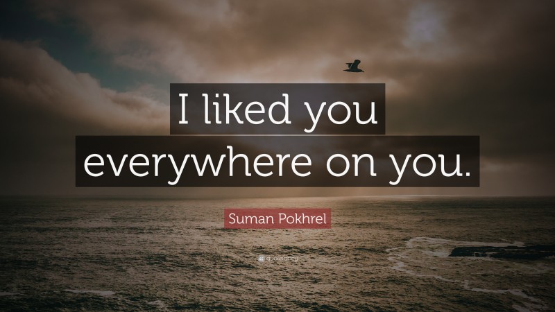 Suman Pokhrel Quote: “I liked you everywhere on you.”