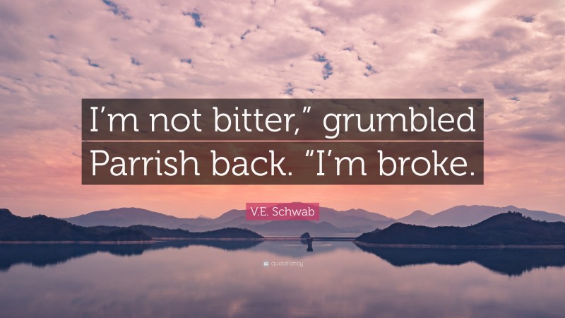 V.E. Schwab Quote: “I’m not bitter,” grumbled Parrish back. “I’m broke.”