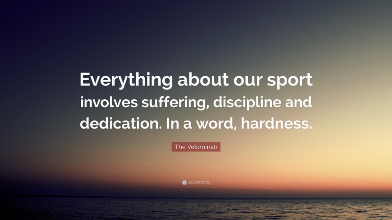 The Velominati Quote: “Everything about our sport involves suffering, discipline and dedication. In a word, hardness.”