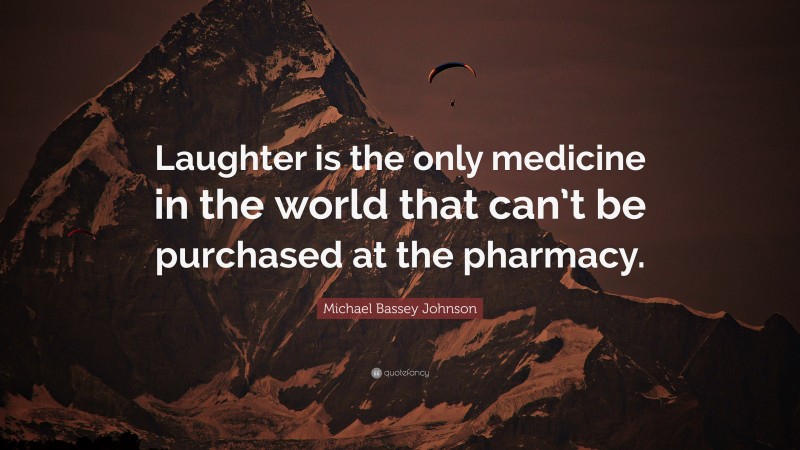 Michael Bassey Johnson Quote: “Laughter is the only medicine in the world that can’t be purchased at the pharmacy.”
