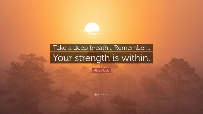Mimi Novic Quote: “Take a deep breath... Remember... Your strength is within.”