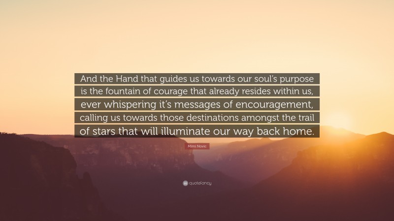 Mimi Novic Quote: “And the Hand that guides us towards our soul’s purpose is the fountain of courage that already resides within us, ever whispering it’s messages of encouragement, calling us towards those destinations amongst the trail of stars that will illuminate our way back home.”