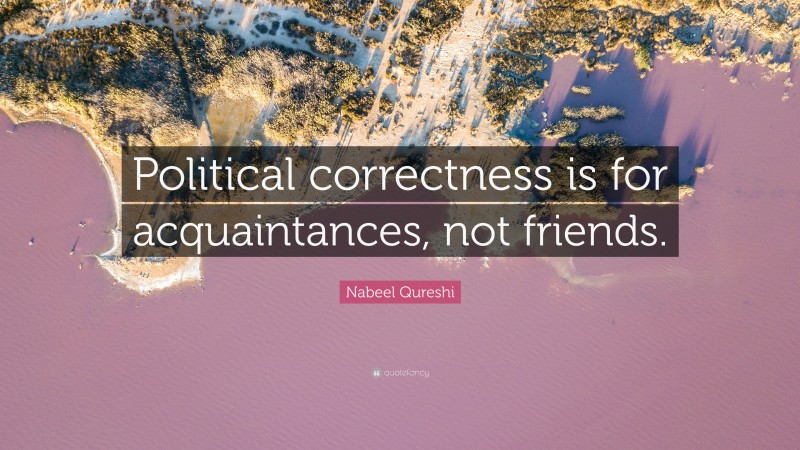 Nabeel Qureshi Quote: “Political correctness is for acquaintances, not friends.”