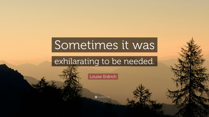 Louise Erdrich Quote: “Sometimes it was exhilarating to be needed.”