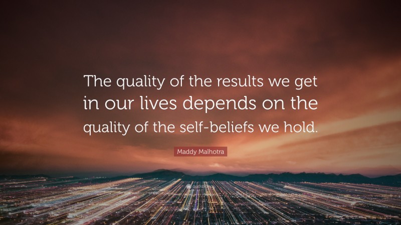 Maddy Malhotra Quote: “The quality of the results we get in our lives depends on the quality of the self-beliefs we hold.”
