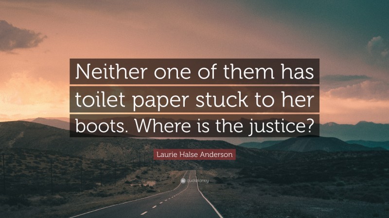 Laurie Halse Anderson Quote: “Neither one of them has toilet paper stuck to her boots. Where is the justice?”