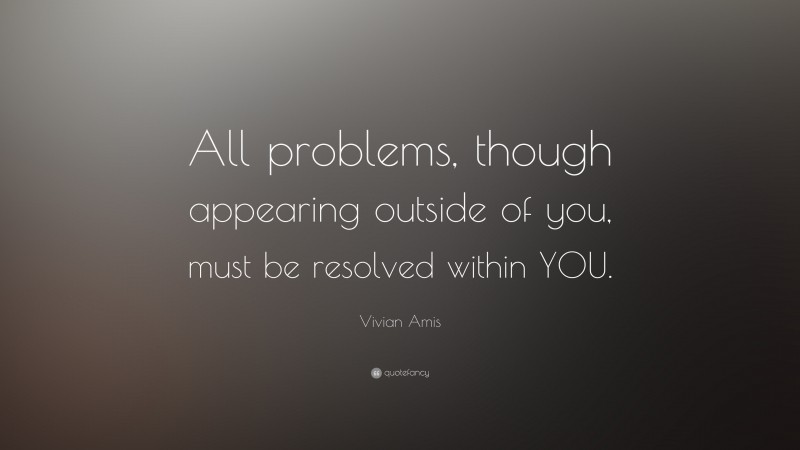 Vivian Amis Quote: “All problems, though appearing outside of you, must be resolved within YOU.”