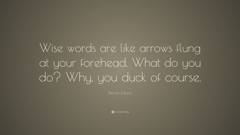 Steven Erikson Quote: “Wise words are like arrows flung at your forehead. What do you do? Why, you duck of course.”