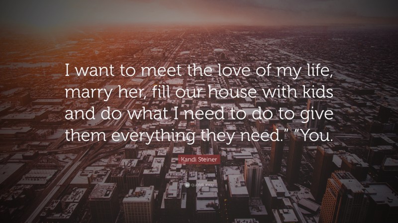 Kandi Steiner Quote: “I want to meet the love of my life, marry her, fill our house with kids and do what I need to do to give them everything they need.” “You.”
