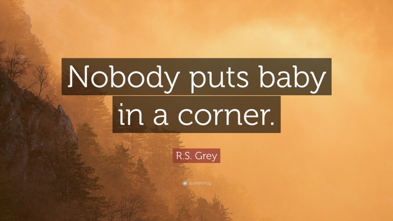 R.S. Grey Quote: “Nobody puts baby in a corner.”