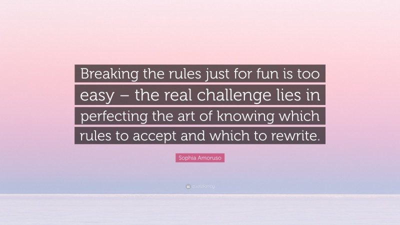 Sophia Amoruso Quote: “Breaking the rules just for fun is too easy – the real challenge lies in perfecting the art of knowing which rules to accept and which to rewrite.”