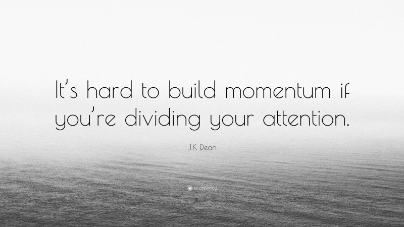 J.K Dean Quote: “It’s hard to build momentum if you’re dividing your attention.”