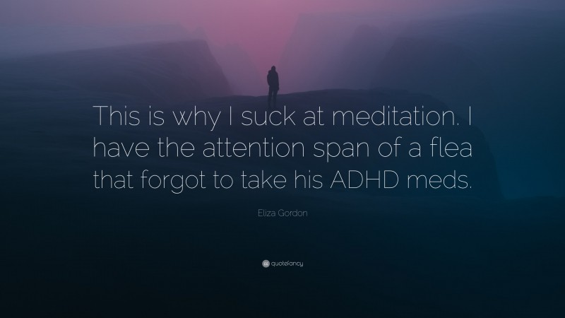 Eliza Gordon Quote: “This is why I suck at meditation. I have the attention span of a flea that forgot to take his ADHD meds.”