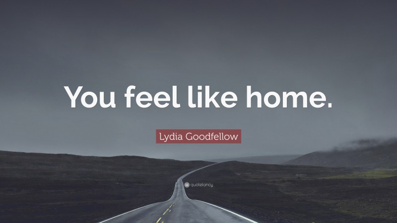 Lydia Goodfellow Quote: “You feel like home.”