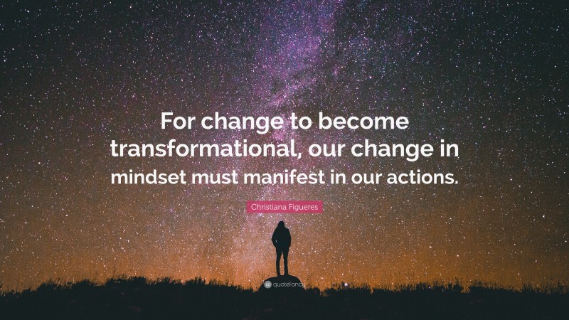 Christiana Figueres Quote: “For change to become transformational, our change in mindset must manifest in our actions.”