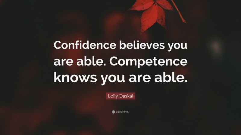 Lolly Daskal Quote: “Confidence believes you are able. Competence knows you are able.”