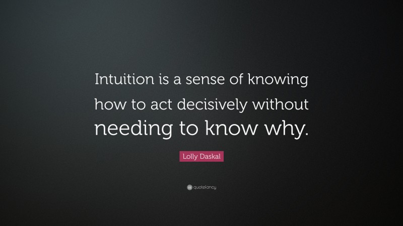 Lolly Daskal Quote: “Intuition is a sense of knowing how to act decisively without needing to know why.”