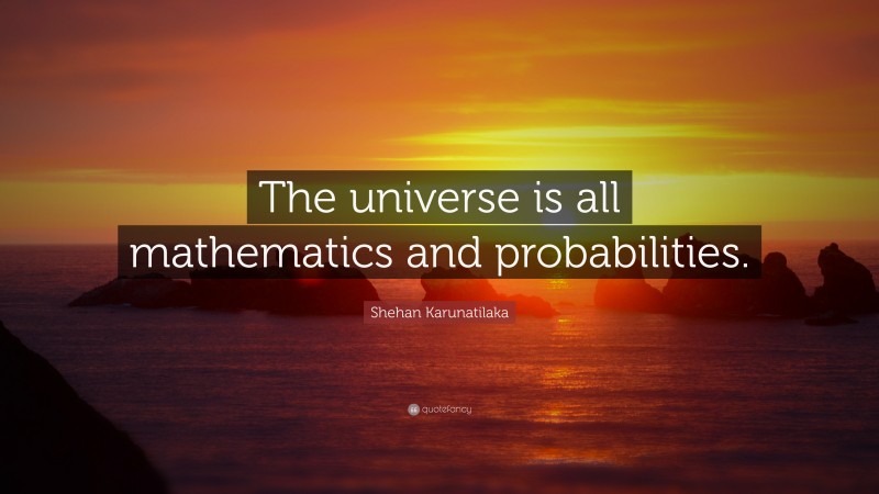 Shehan Karunatilaka Quote: “The universe is all mathematics and probabilities.”