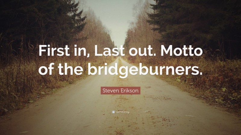 Steven Erikson Quote: “First in, Last out. Motto of the bridgeburners.”