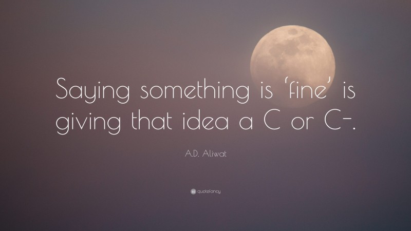 A.D. Aliwat Quote: “Saying something is ‘fine’ is giving that idea a C or C-.”