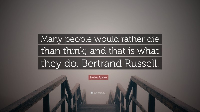 Peter Cave Quote: “Many people would rather die than think; and that is what they do. Bertrand Russell.”