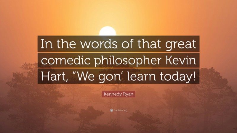 Kennedy Ryan Quote: “In the words of that great comedic philosopher Kevin Hart, “We gon’ learn today!”