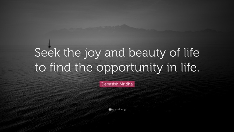 Debasish Mridha Quote: “Seek the joy and beauty of life to find the opportunity in life.”