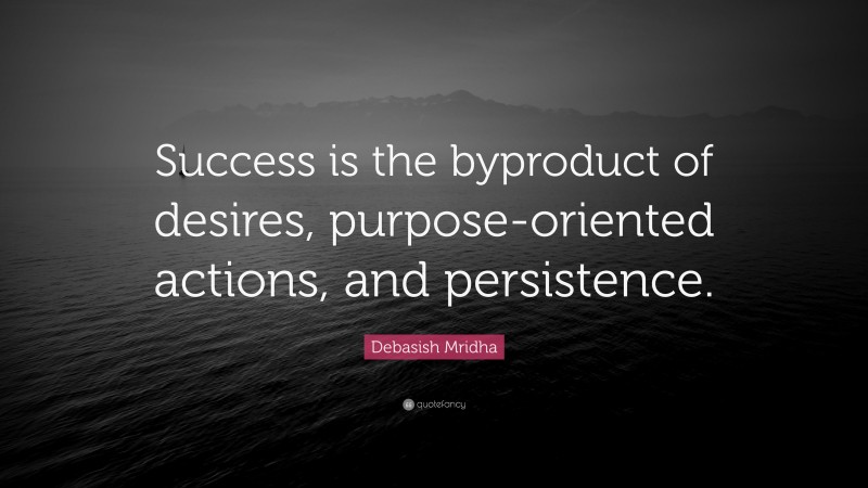 Debasish Mridha Quote: “Success is the byproduct of desires, purpose-oriented actions, and persistence.”