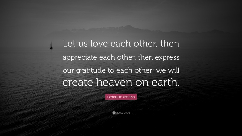 Debasish Mridha Quote: “Let us love each other, then appreciate each other, then express our gratitude to each other; we will create heaven on earth.”