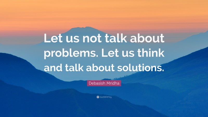 Debasish Mridha Quote: “Let us not talk about problems. Let us think and talk about solutions.”