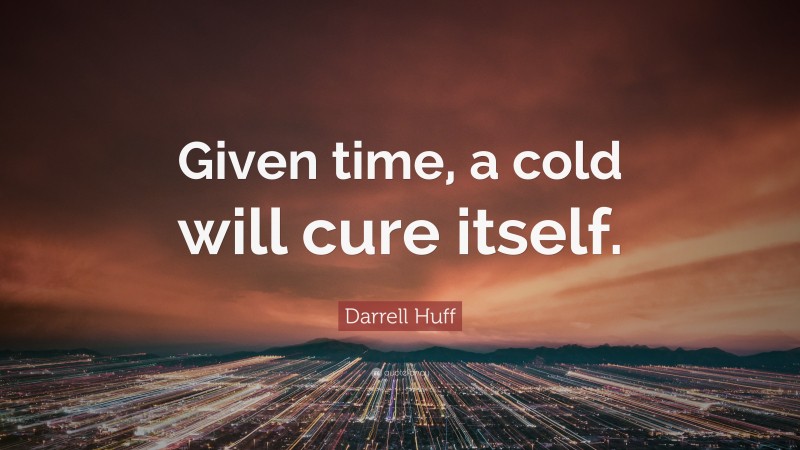 Darrell Huff Quote: “Given time, a cold will cure itself.”
