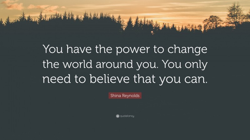 Shina Reynolds Quote: “You have the power to change the world around you. You only need to believe that you can.”
