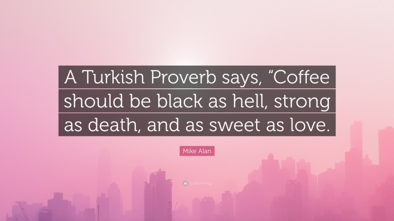 Mike Alan Quote: “A Turkish Proverb says, “Coffee should be black as hell, strong as death, and as sweet as love.”