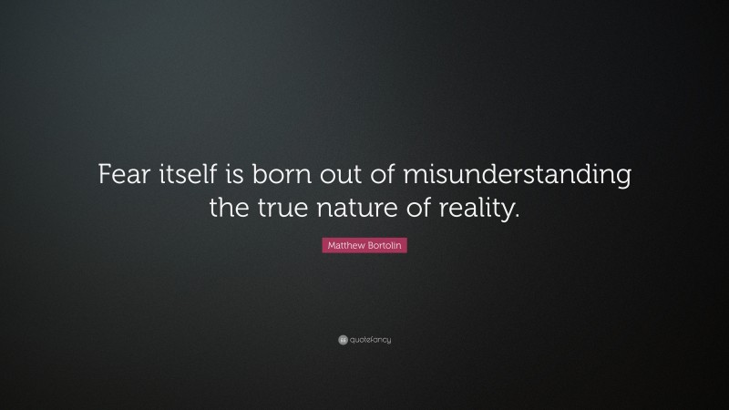 Matthew Bortolin Quote: “Fear itself is born out of misunderstanding the true nature of reality.”