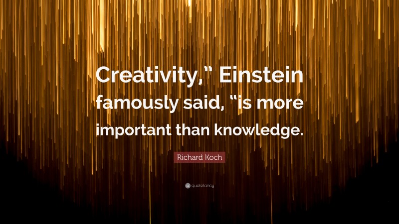 Richard Koch Quote: “Creativity,” Einstein famously said, “is more important than knowledge.”