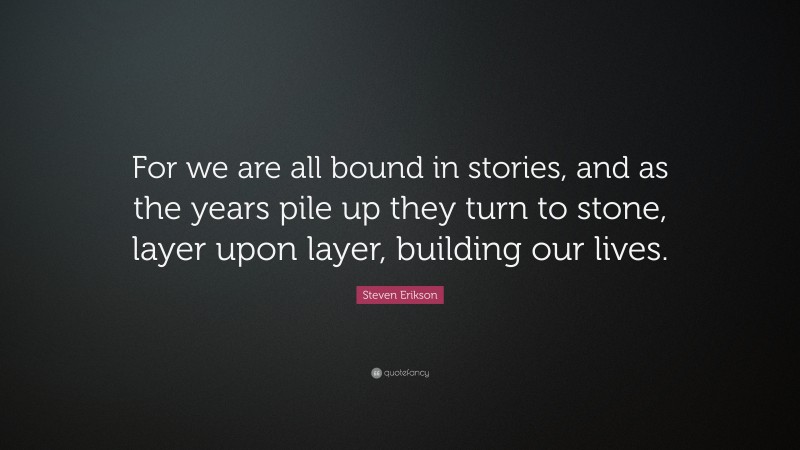 Steven Erikson Quote: “For we are all bound in stories, and as the years pile up they turn to stone, layer upon layer, building our lives.”