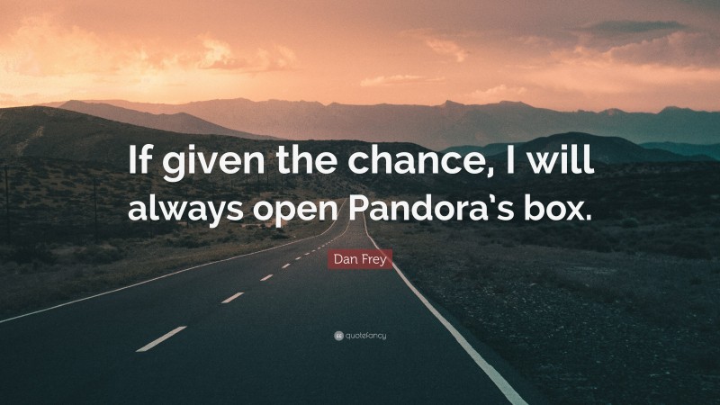 Dan Frey Quote: “If given the chance, I will always open Pandora’s box.”