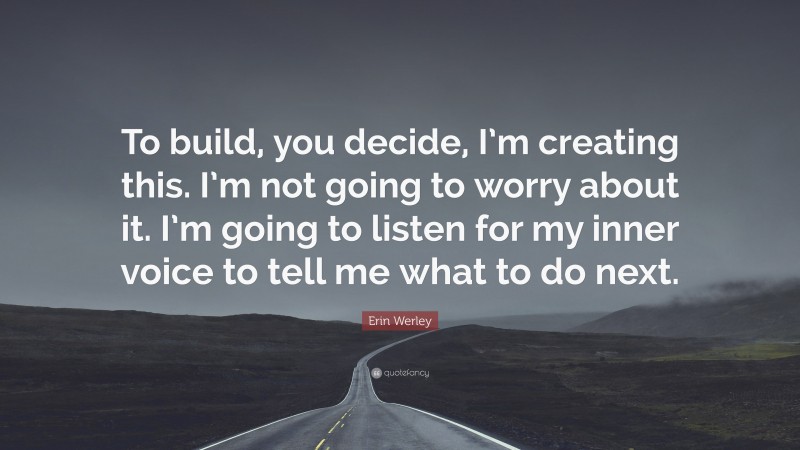 Erin Werley Quote: “To build, you decide, I’m creating this. I’m not going to worry about it. I’m going to listen for my inner voice to tell me what to do next.”