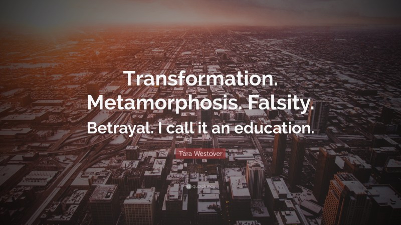 Tara Westover Quote: “Transformation. Metamorphosis. Falsity. Betrayal. I call it an education.”
