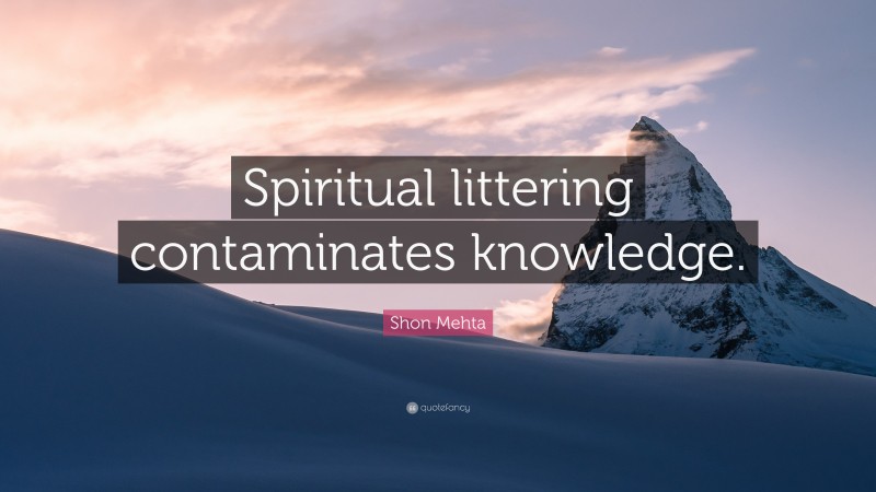 Shon Mehta Quote: “Spiritual littering contaminates knowledge.”