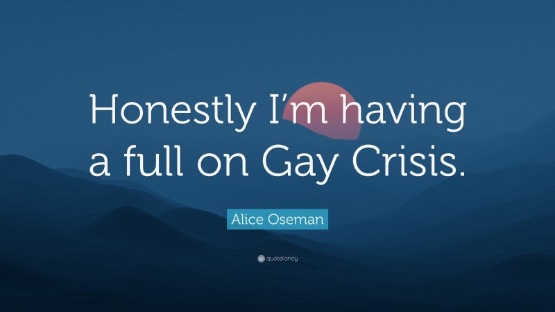 Alice Oseman Quote: “Honestly I’m having a full on Gay Crisis.”