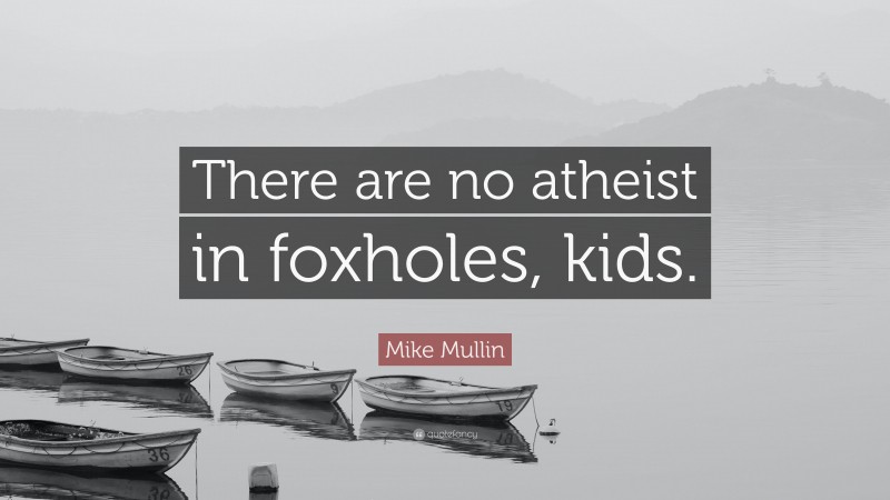 Mike Mullin Quote: “There are no atheist in foxholes, kids.”