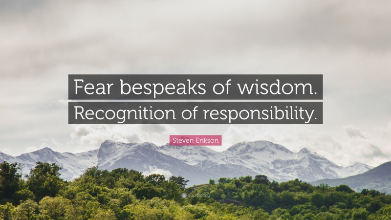 Steven Erikson Quote: “Fear bespeaks of wisdom. Recognition of responsibility.”