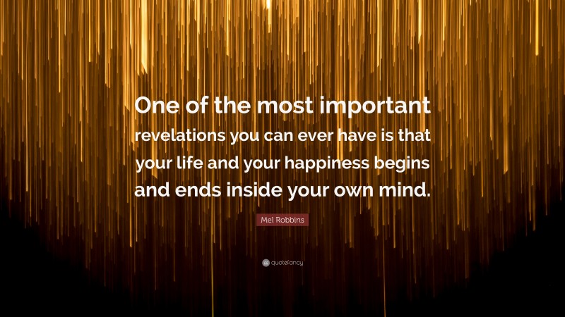 Mel Robbins Quote: “One of the most important revelations you can ever have is that your life and your happiness begins and ends inside your own mind.”