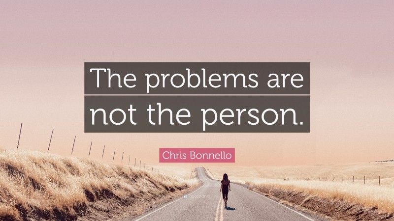 Chris Bonnello Quote: “The problems are not the person.”