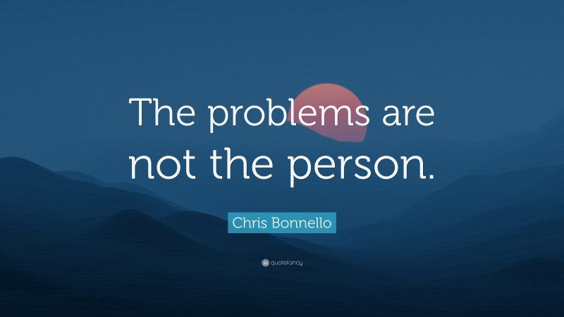 Chris Bonnello Quote: “The problems are not the person.”